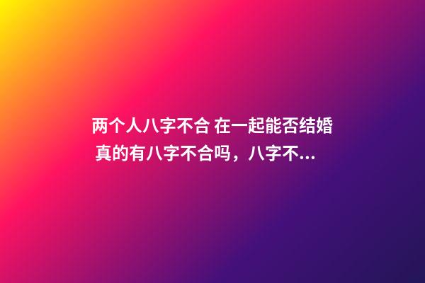 两个人八字不合 在一起能否结婚 真的有八字不合吗，八字不合真的不能结婚吗？-第1张-观点-玄机派